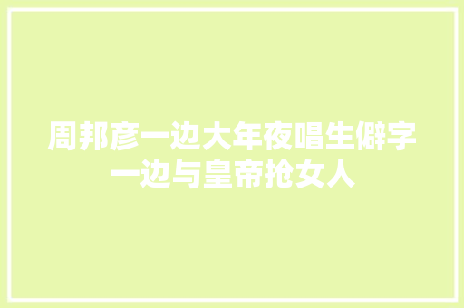 周邦彦一边大年夜唱生僻字一边与皇帝抢女人