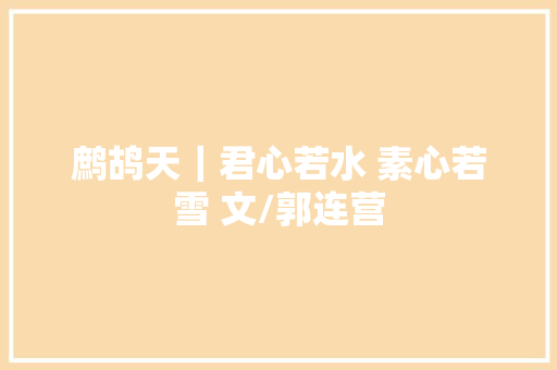 鹧鸪天｜君心若水 素心若雪 文/郭连营