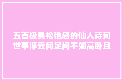 五首极具松弛感的仙人诗词世事浮云何足问不如高卧且加餐。