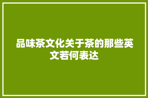 品味茶文化关于茶的那些英文若何表达