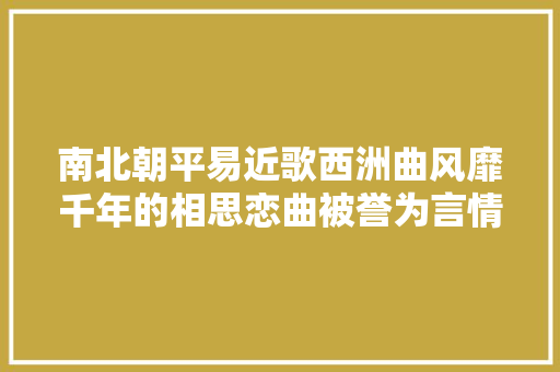 南北朝平易近歌西洲曲风靡千年的相思恋曲被誉为言情之绝唱