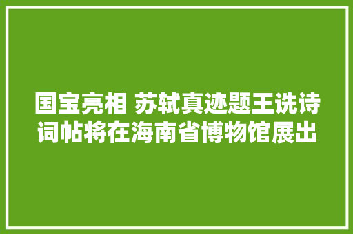 国宝亮相 苏轼真迹题王诜诗词帖将在海南省博物馆展出