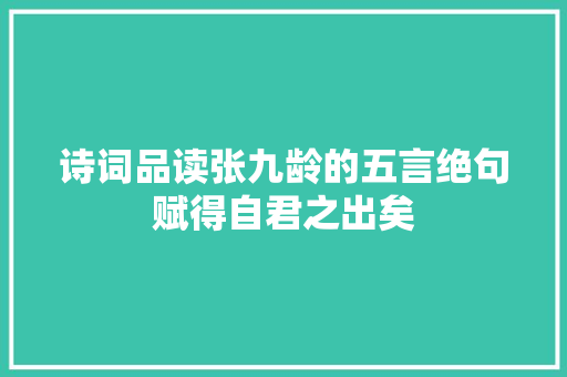 诗词品读张九龄的五言绝句赋得自君之出矣