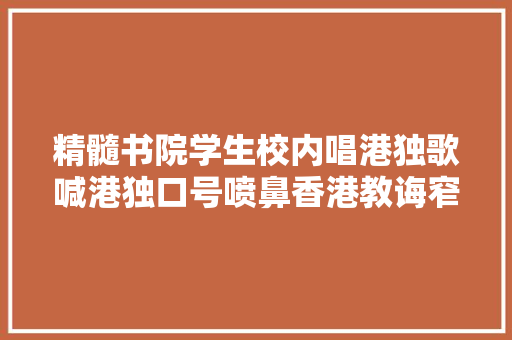 精髓书院学生校内唱港独歌喊港独口号喷鼻香港教诲窄小校方严肃跟进并交申报