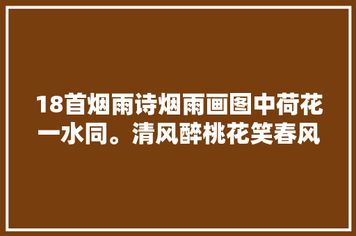18首烟雨诗烟雨画图中荷花一水同。清风醉桃花笑春风。