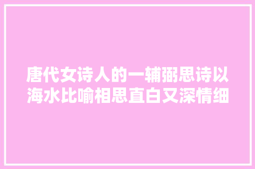 唐代女诗人的一辅弼思诗以海水比喻相思直白又深情细腻动人