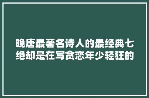 晚唐最著名诗人的最经典七绝却是在写贪恋年少轻狂的醉生梦去世