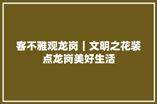 客不雅观龙岗｜文明之花装点龙岗美好生活