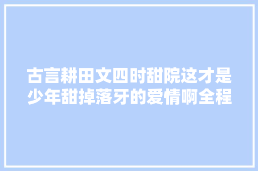 古言耕田文四时甜院这才是少年甜掉落牙的爱情啊全程姨母笑