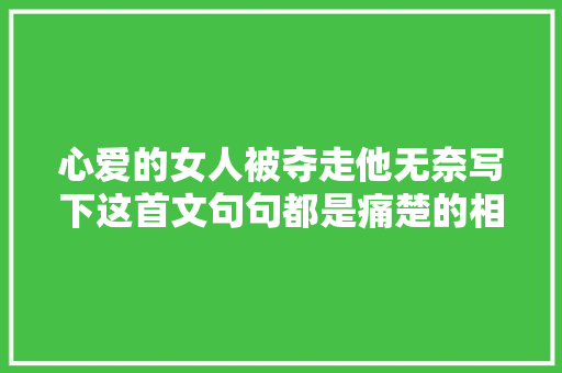 心爱的女人被夺走他无奈写下这首文句句都是痛楚的相思