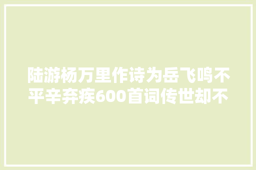 陆游杨万里作诗为岳飞鸣不平辛弃疾600首词传世却不提岳飞