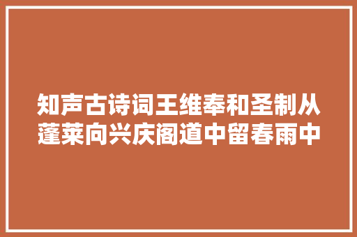 知声古诗词王维奉和圣制从蓬莱向兴庆阁道中留春雨中春望之作应制