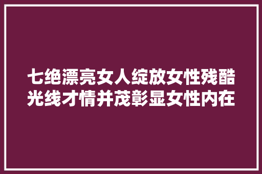 七绝漂亮女人绽放女性残酷光线才情并茂彰显女性内在美。