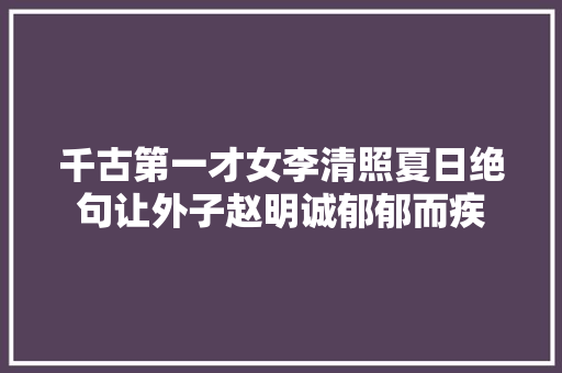 千古第一才女李清照夏日绝句让外子赵明诚郁郁而疾