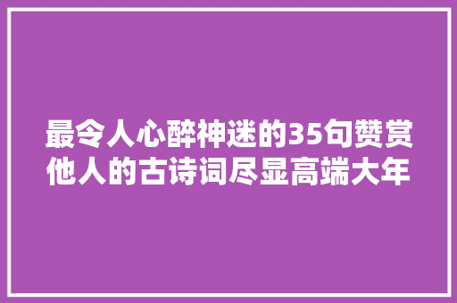 最令人心醉神迷的35句赞赏他人的古诗词尽显高端大年夜气的文艺范