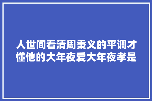 人世间看清周秉义的平调才懂他的大年夜爱大年夜孝是有多深奥深挚
