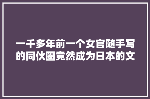 一千多年前一个女官随手写的同伙圈竟然成为日本的文学玉璧