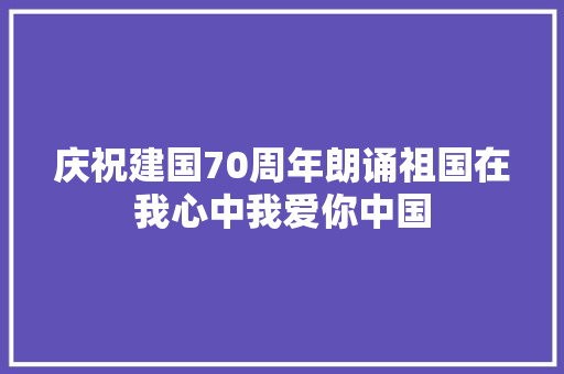 庆祝建国70周年朗诵祖国在我心中我爱你中国