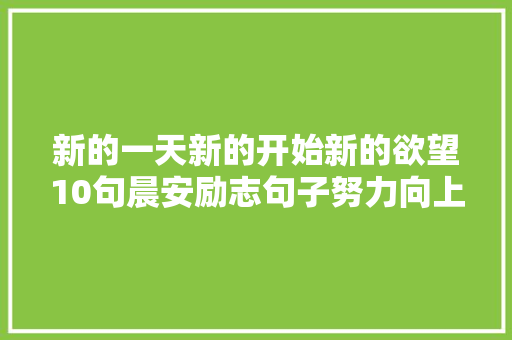 新的一天新的开始新的欲望10句晨安励志句子努力向上加油
