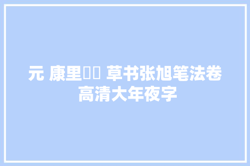 元 康里巎巎 草书张旭笔法卷 高清大年夜字