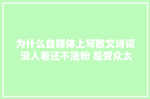 为什么自媒体上写散文诗词 没人看还不涨粉 是受众太小吗