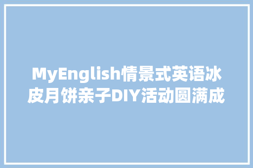 MyEnglish情景式英语冰皮月饼亲子DIY活动圆满成功