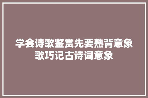 学会诗歌鉴赏先要熟背意象歌巧记古诗词意象