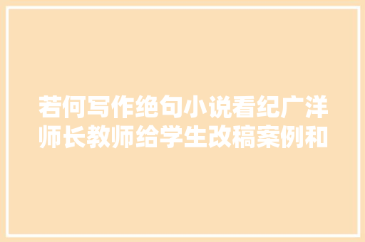 若何写作绝句小说看纪广洋师长教师给学生改稿案例和学生自改稿的案例 文/朱兴泽