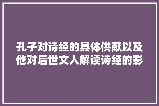 孔子对诗经的具体供献以及他对后世文人解读诗经的影响