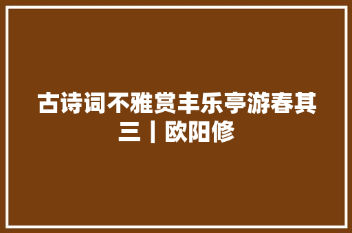古诗词不雅赏丰乐亭游春其三｜欧阳修