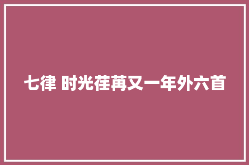 七律 时光荏苒又一年外六首