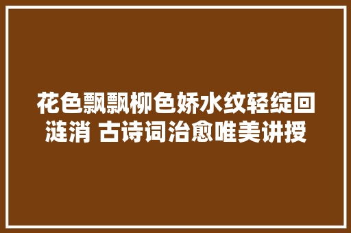 花色飘飘柳色娇水纹轻绽回涟消 古诗词治愈唯美讲授