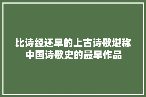 比诗经还早的上古诗歌堪称中国诗歌史的最早作品