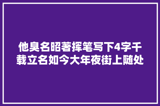 他臭名昭著挥笔写下4字千载立名如今大年夜街上随处可见