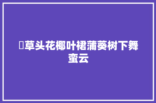 蓪草头花椰叶裙蒲葵树下舞蛮云