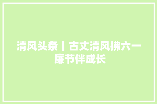 清风头条丨古丈清风拂六一 廉节伴成长