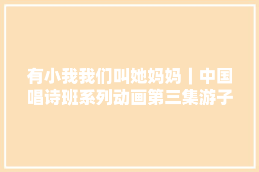 有小我我们叫她妈妈｜中国唱诗班系列动画第三集游子吟