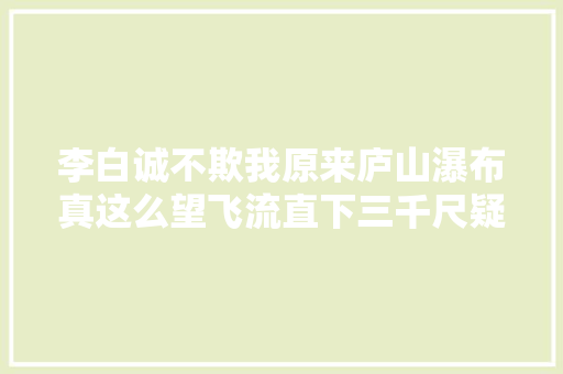 李白诚不欺我原来庐山瀑布真这么望飞流直下三千尺疑是银河落九天