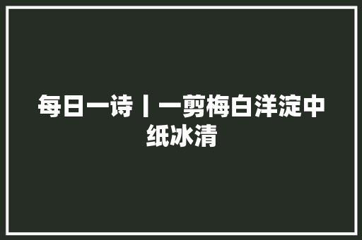 每日一诗丨一剪梅白洋淀中纸冰清
