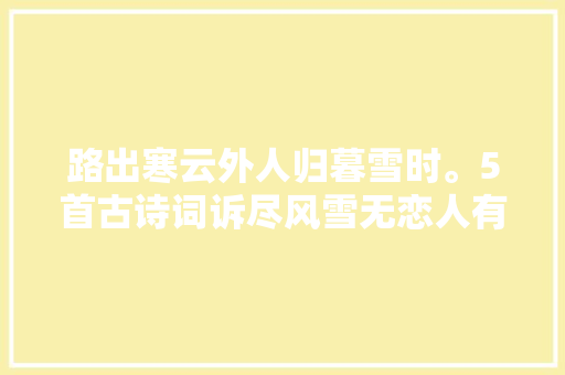 路出寒云外人归暮雪时。5首古诗词诉尽风雪无恋人有暖意