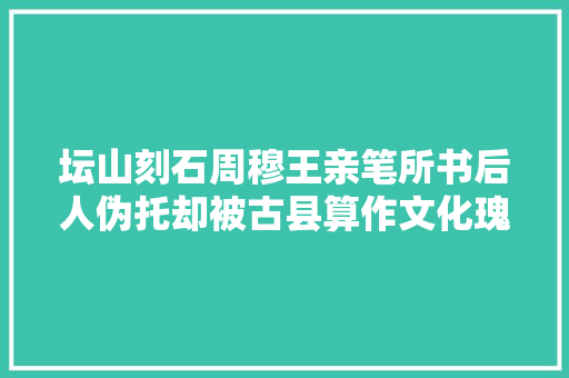 坛山刻石周穆王亲笔所书后人伪托却被古县算作文化瑰宝