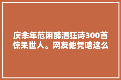 庆余年范闲醉酒狂诗300首惊呆世人。网友他凭啥这么优秀