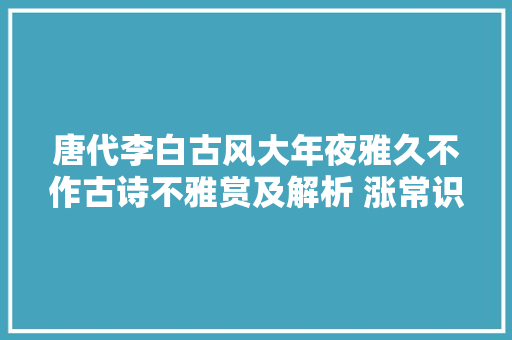 唐代李白古风大年夜雅久不作古诗不雅赏及解析 涨常识