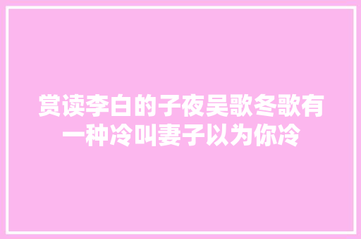 赏读李白的子夜吴歌冬歌有一种冷叫妻子以为你冷