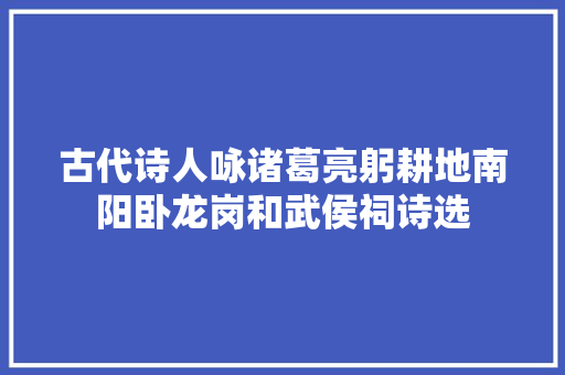 古代诗人咏诸葛亮躬耕地南阳卧龙岗和武侯祠诗选