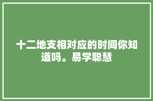 十二地支相对应的时间你知道吗。易学聪慧