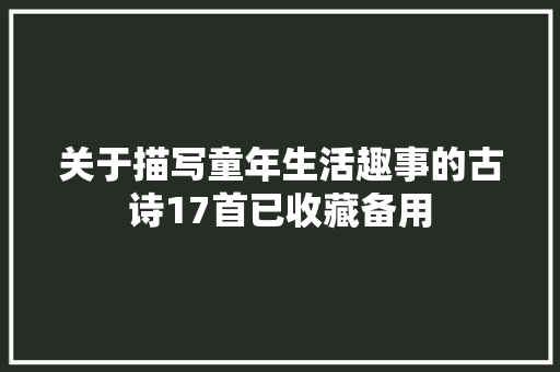 关于描写童年生活趣事的古诗17首已收藏备用 关于描写童年生活趣事的古诗17首已收藏备用