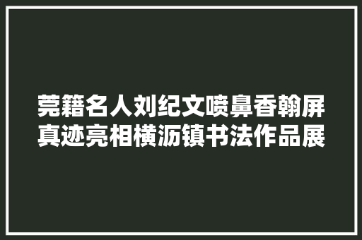 莞籍名人刘纪文喷鼻香翰屏真迹亮相横沥镇书法作品展开展