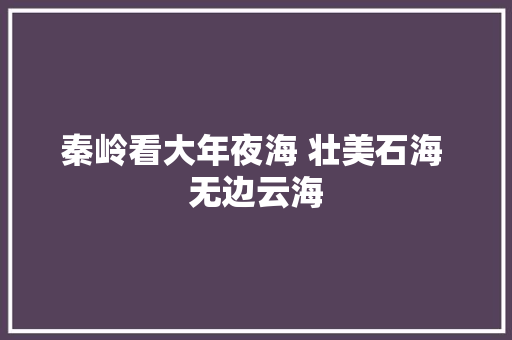 秦岭看大年夜海 壮美石海 无边云海