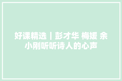 好课精选｜彭才华 梅媛 余小刚听听诗人的心声